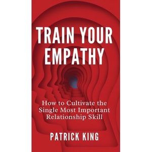 Train Your Empathy: How to Cultivate the Single Most Important Relationship Skil